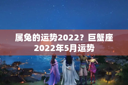 属兔的运势2022？巨蟹座2022年5月运势