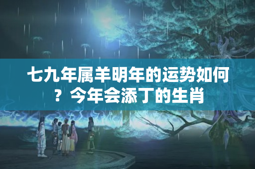 七九年属羊明年的运势如何？今年会添丁的生肖