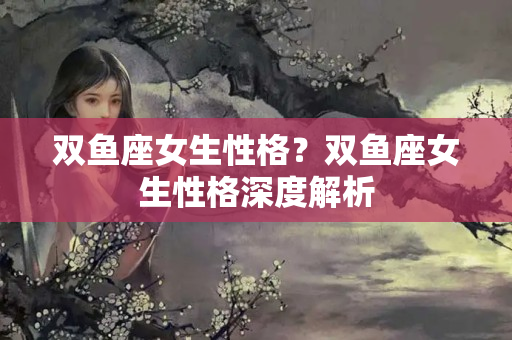 双鱼座女生性格？双鱼座女生性格深度解析