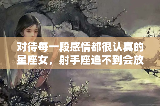 对待每一段感情都很认真的星座女，射手座追不到会放弃吗女生