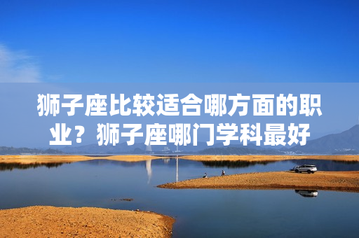 狮子座比较适合哪方面的职业？狮子座哪门学科最好