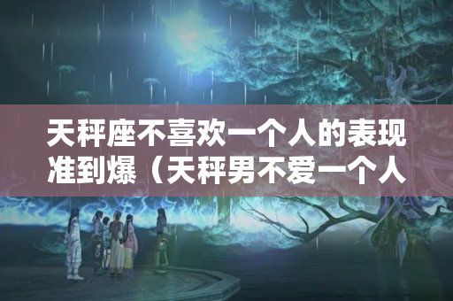 天秤座不喜欢一个人的表现准到爆（天秤男不爱一个人的表现形式）