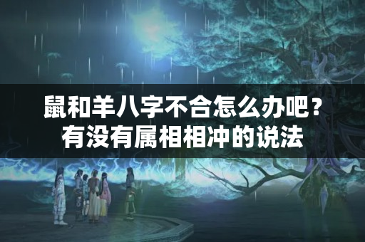 鼠和羊八字不合怎么办吧？有没有属相相冲的说法