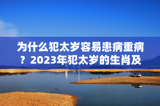 为什么犯太岁容易患病重病？2023年犯太岁的生肖及化解方法