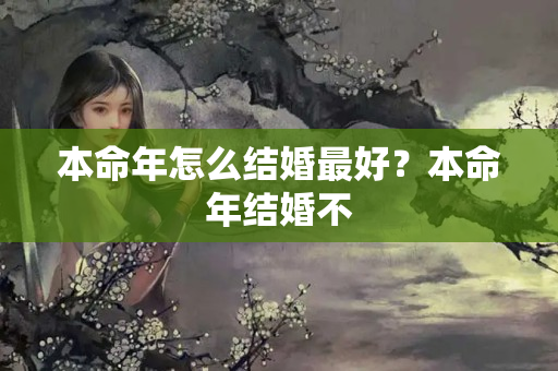 本命年怎么结婚最好？本命年结婚不