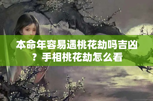 本命年容易遇桃花劫吗吉凶？手相桃花劫怎么看