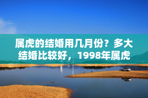 属虎的结婚用几月份？多大结婚比较好，1998年属虎女人适合什么时候结婚呢