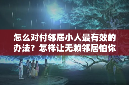 怎么对付邻居小人最有效的办法？怎样让无赖邻居怕你不理你