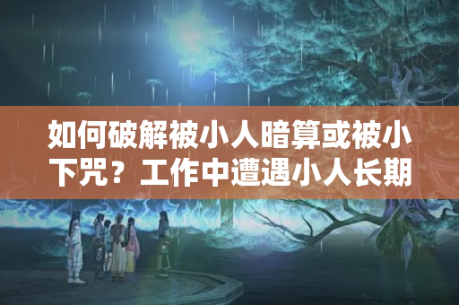 如何破解被小人暗算或被小下咒？工作中遭遇小人长期暗算怎么办