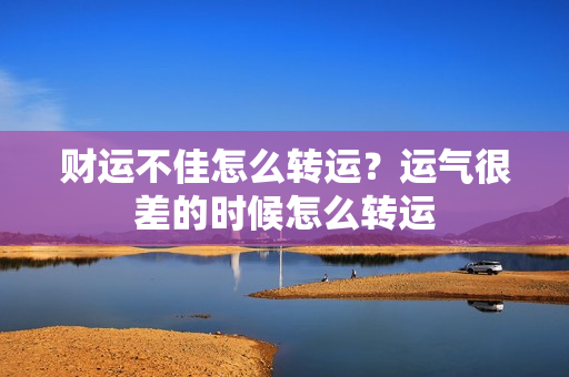 财运不佳怎么转运？运气很差的时候怎么转运