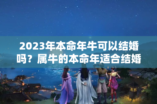 2023年本命年牛可以结婚吗？属牛的本命年适合结婚吗