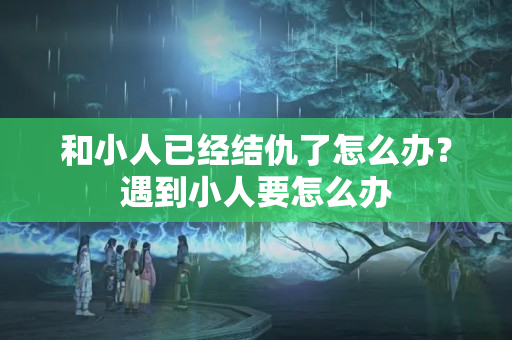 和小人已经结仇了怎么办？遇到小人要怎么办