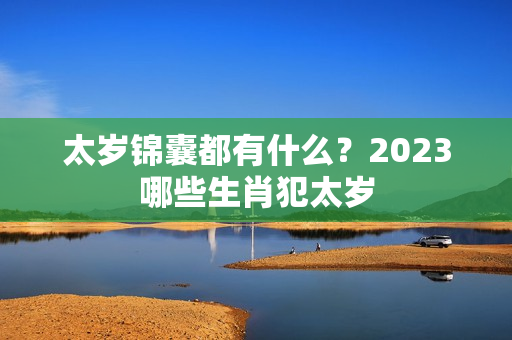 太岁锦囊都有什么？2023哪些生肖犯太岁