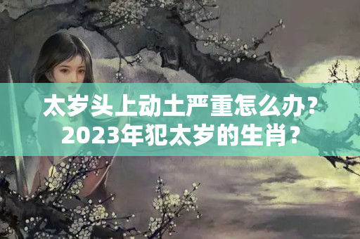 太岁头上动土严重怎么办？2023年犯太岁的生肖？