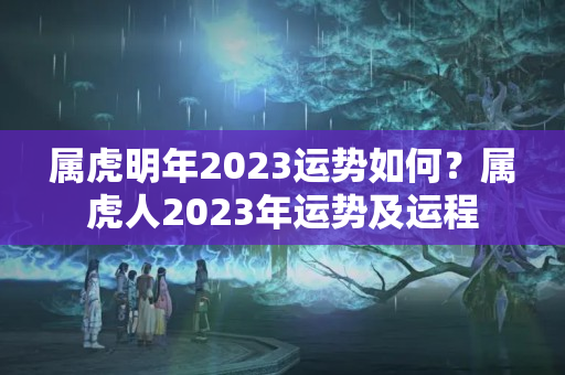 属虎明年2023运势如何？属虎人2023年运势及运程