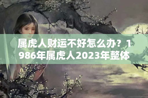 属虎人财运不好怎么办？1986年属虎人2023年整体运势及运程如何