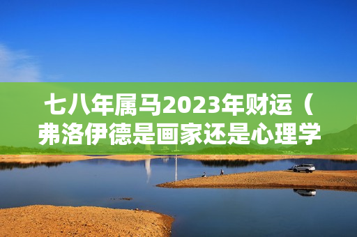 七八年属马2023年财运（弗洛伊德是画家还是心理学家）