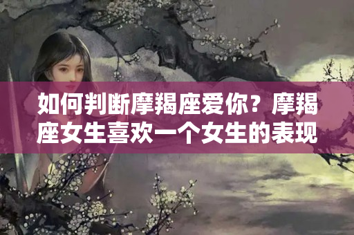 如何判断摩羯座爱你？摩羯座女生喜欢一个女生的表现