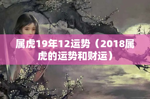 属虎19年12运势（2018属虎的运势和财运）