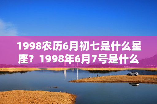 1998农历6月初七是什么星座？1998年6月7号是什么星座