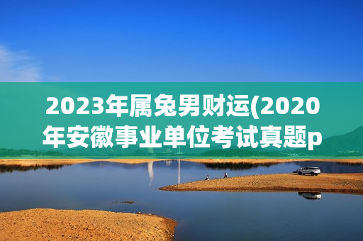 2023年属兔男财运(2020年安徽事业单位考试真题pdf)