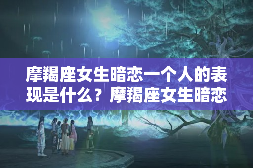 摩羯座女生暗恋一个人的表现是什么？摩羯座女生暗恋一个人会持续多久