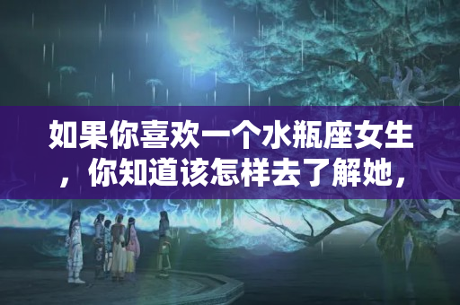 如果你喜欢一个水瓶座女生，你知道该怎样去了解她，打她？天蝎座如何追水瓶座男生