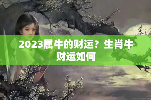 2023属牛的财运？生肖牛财运如何