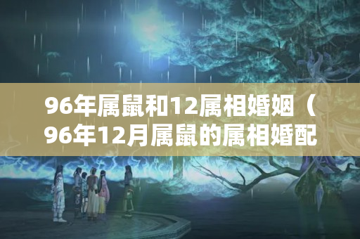 96年属鼠和12属相婚姻（96年12月属鼠的属相婚配表）