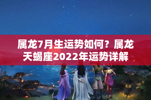 属龙7月生运势如何？属龙天蝎座2022年运势详解