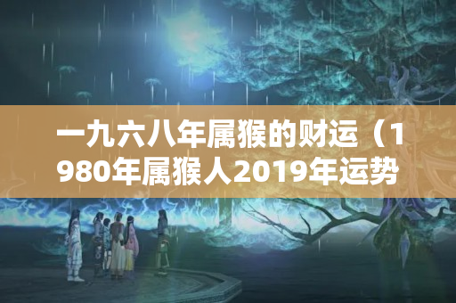 一九六八年属猴的财运（1980年属猴人2019年运势运程）