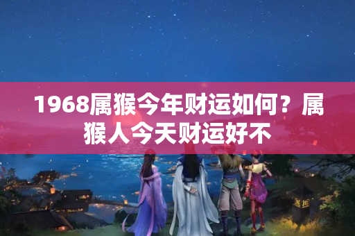 1968属猴今年财运如何？属猴人今天财运好不