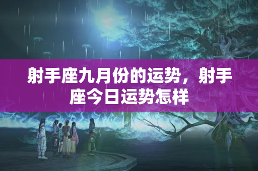 射手座九月份的运势，射手座今日运势怎样