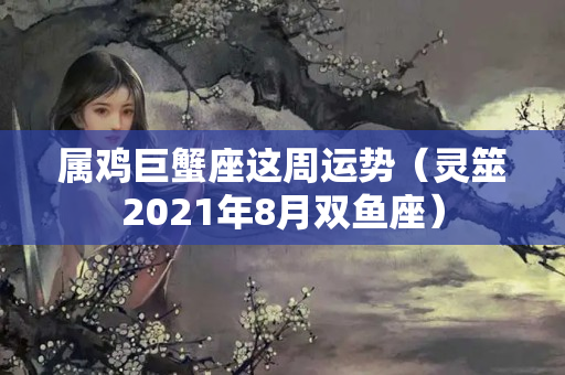 属鸡巨蟹座这周运势（灵筮2021年8月双鱼座）