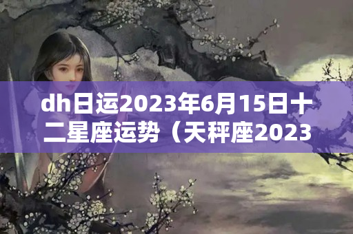 dh日运2023年6月15日十二星座运势（天秤座2023年十月运势）