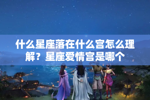 什么星座落在什么宫怎么理解？星座爱情宫是哪个