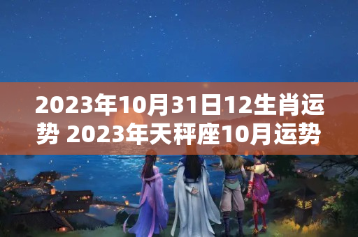 2023年10月31日12生肖运势 2023年天秤座10月运势如何看