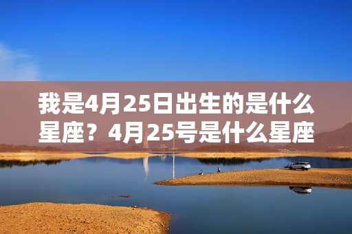 我是4月25日出生的是什么星座？4月25号是什么星座金牛座男和狮子座女生