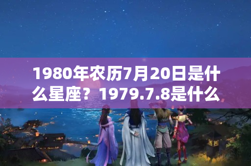 1980年农历7月20日是什么星座？1979.7.8是什么星座