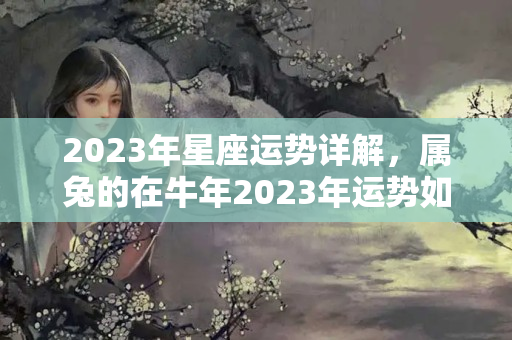 2023年星座运势详解，属兔的在牛年2023年运势如何