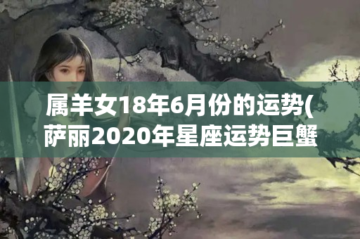 属羊女18年6月份的运势(萨丽2020年星座运势巨蟹座)