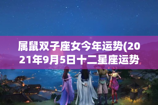 属鼠双子座女今年运势(2021年9月5日十二星座运势)