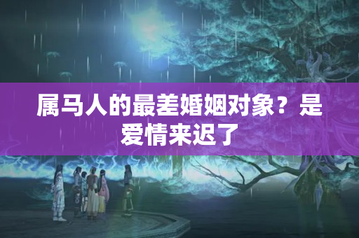 属马人的最差婚姻对象？是爱情来迟了