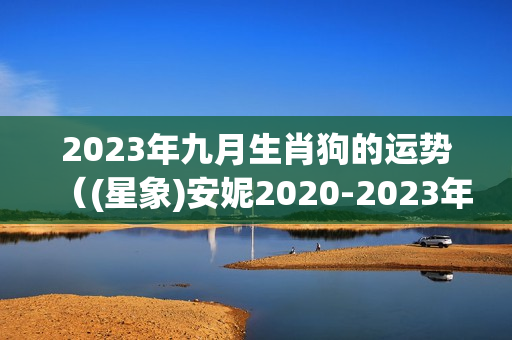 2023年九月生肖狗的运势（(星象)安妮2020-2023年土星运程双鱼座）