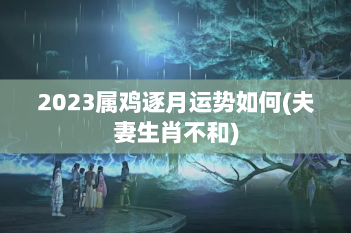 2023属鸡逐月运势如何(夫妻生肖不和)