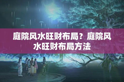 庭院风水旺财布局？庭院风水旺财布局方法