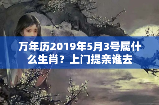 万年历2019年5月3号属什么生肖？上门提亲谁去