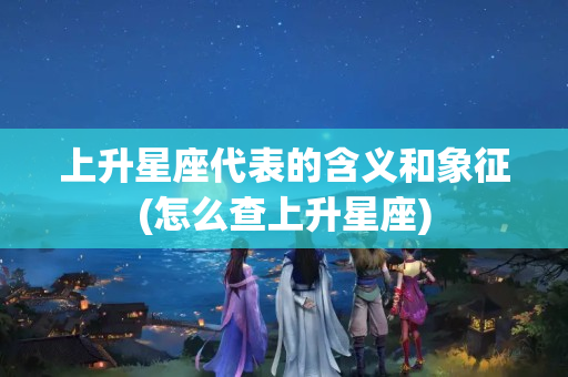 上升星座代表的含义和象征(怎么查上升星座)