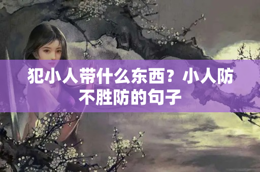 犯小人带什么东西？小人防不胜防的句子