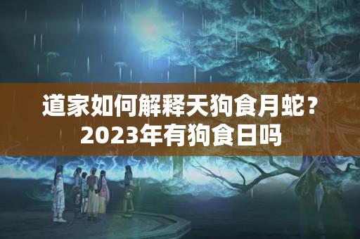 道家如何解释天狗食月蛇？2023年有狗食日吗